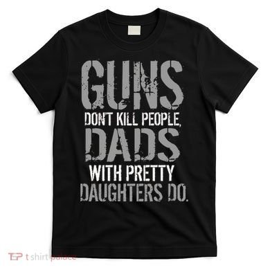 Guns Don't Kill People Dads With Pretty Daughters Kill People T-Shirt