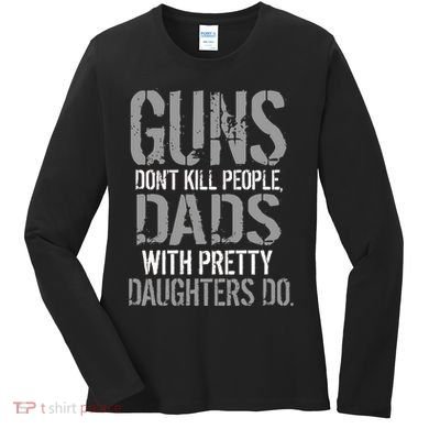 Guns Don't Kill People Dads With Pretty Daughters Kill People Women's Long Sleeve Shirt