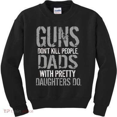 Guns Don't Kill People Dads With Pretty Daughters Kill People Kids Sweatshirt
