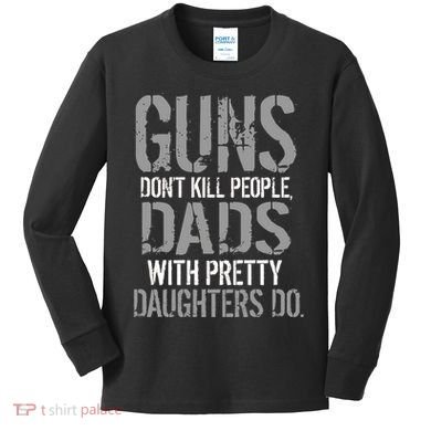 Guns Don't Kill People Dads With Pretty Daughters Kill People Kids Long Sleeve Shirt