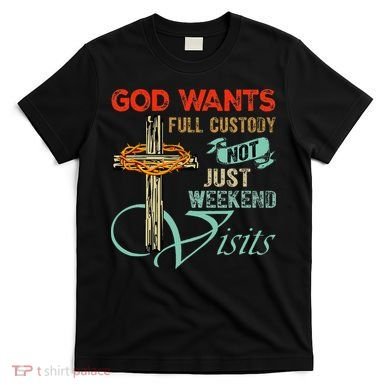 God Wants Full Custody Not Just Weekend Visits T-Shirt