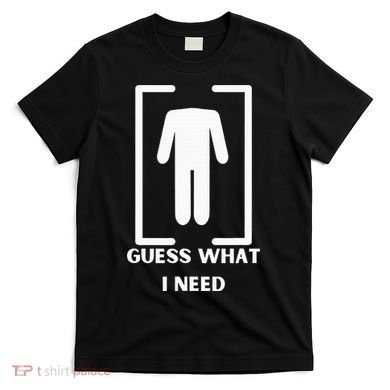 Guess What I Need Funny T-Shirt