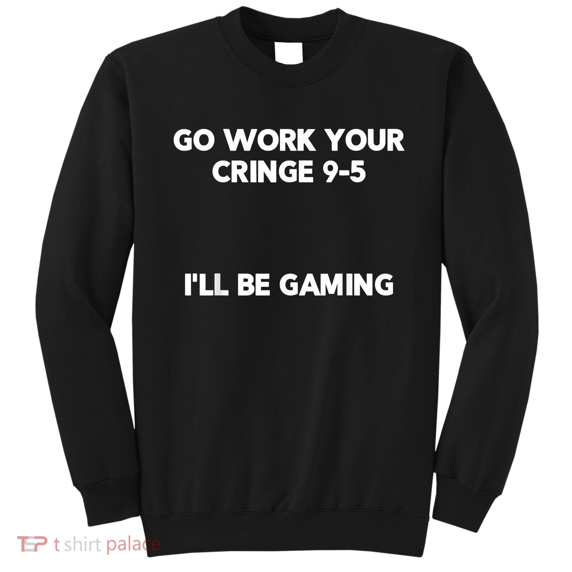 Go Work Your Cringe 95 I'll Be Gaming Funny Saying Meme Sweatshirt