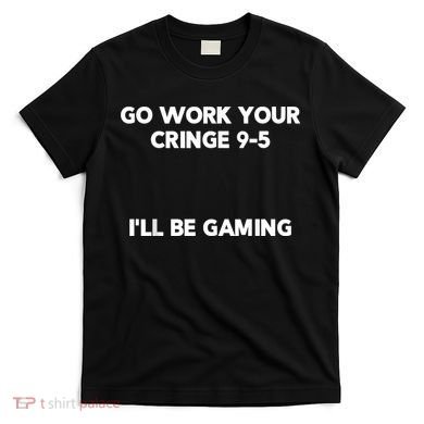 Go Work Your Cringe 95 I'll Be Gaming Funny Saying Meme T-Shirt