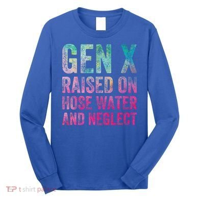 Gen X Raised On Hose Water And Neglect Long Sleeve Shirt