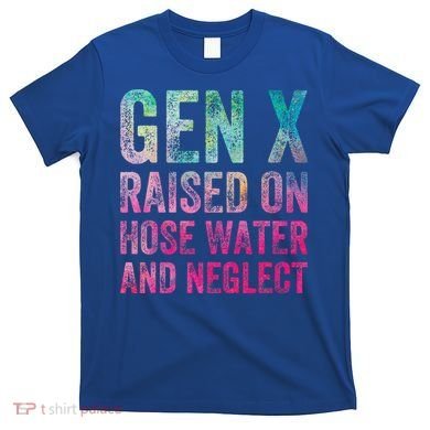 Gen X Raised On Hose Water And Neglect T-Shirt