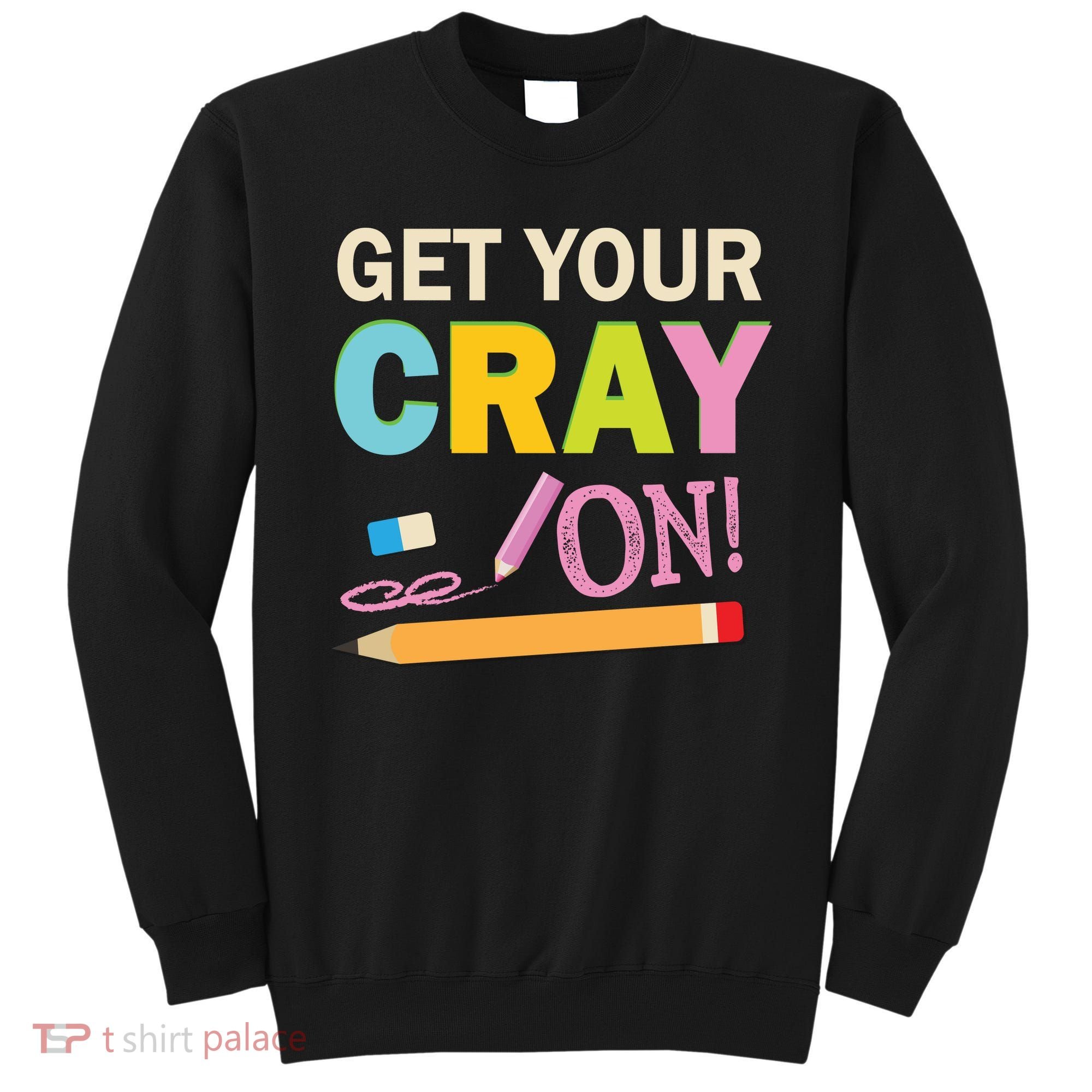 Get Your Cray On Funny School Student Teachers Graphics Plus Size Premium Shirt Sweatshirt
