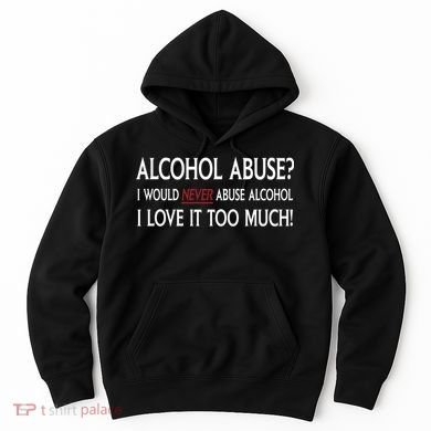 Hard Alcohol Abuse I Would Never Abuse Alcohol I Love It Too Much Hoodie