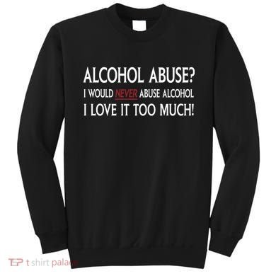 Hard Alcohol Abuse I Would Never Abuse Alcohol I Love It Too Much Sweatshirt