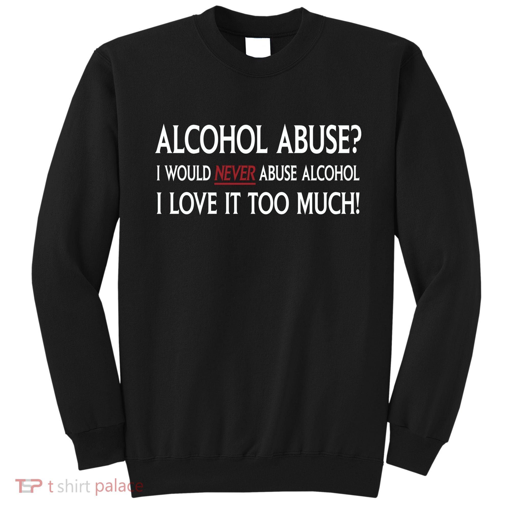 Hard Alcohol Abuse I Would Never Abuse Alcohol I Love It Too Much Sweatshirt