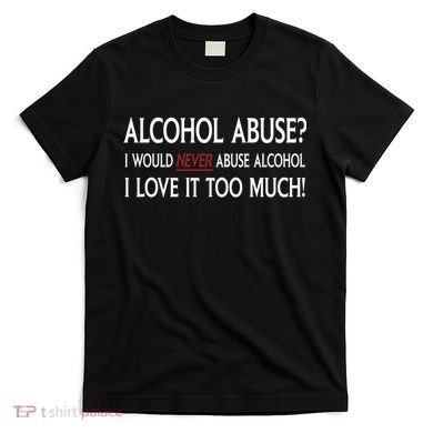 Hard Alcohol Abuse I Would Never Abuse Alcohol I Love It Too Much T-Shirt