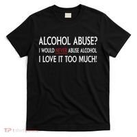 Hard Alcohol Abuse I Would Never Abuse Alcohol I Love It Too Much T-Shirt thumb 0