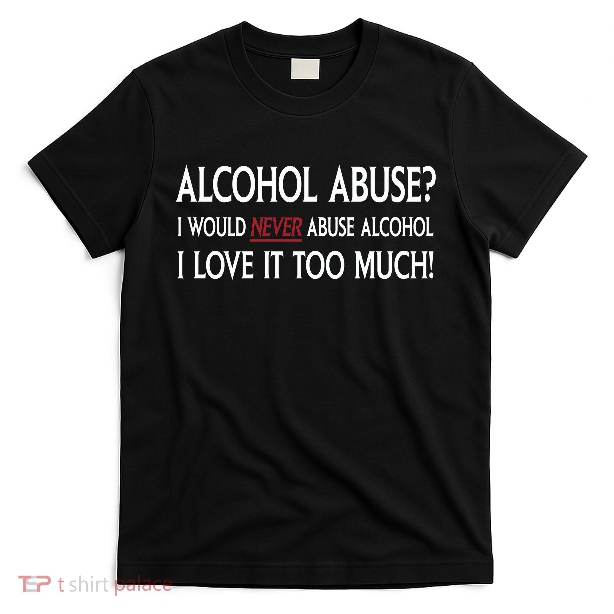 Hard Alcohol Abuse I Would Never Abuse Alcohol I Love It Too Much T-Shirt