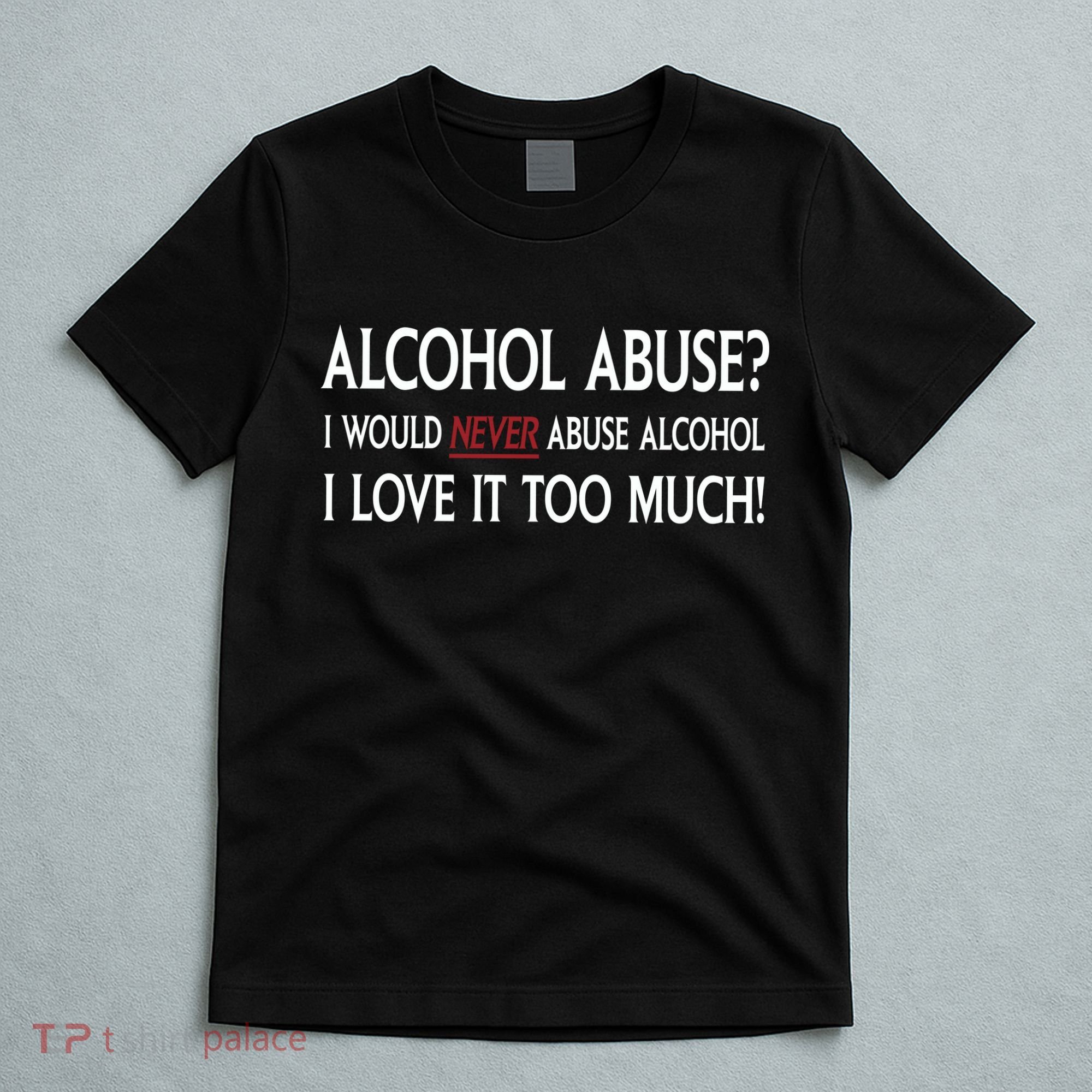 Hard Alcohol Abuse I Would Never Abuse Alcohol I Love It Too Much T-Shirt