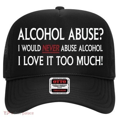 Hard Alcohol Abuse I Would Never Abuse Alcohol I Love It Too Much Hat