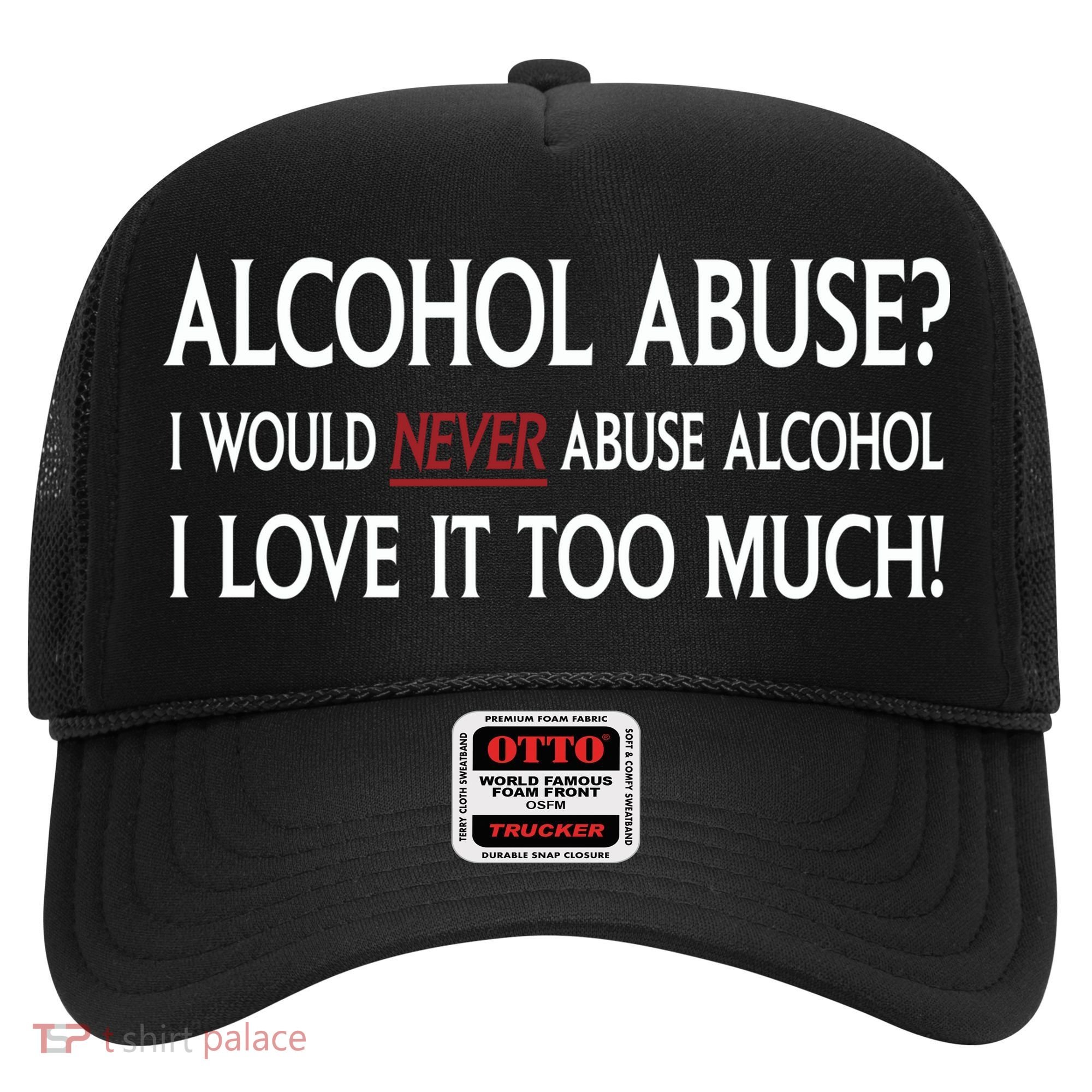 Hard Alcohol Abuse I Would Never Abuse Alcohol I Love It Too Much Hat