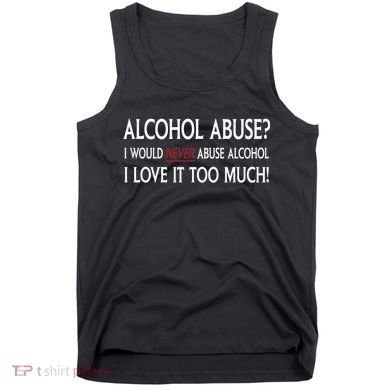 Hard Alcohol Abuse I Would Never Abuse Alcohol I Love It Too Much Tank Top
