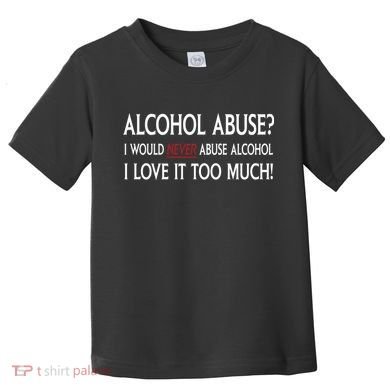 Hard Alcohol Abuse I Would Never Abuse Alcohol I Love It Too Much Toddler T-Shirt