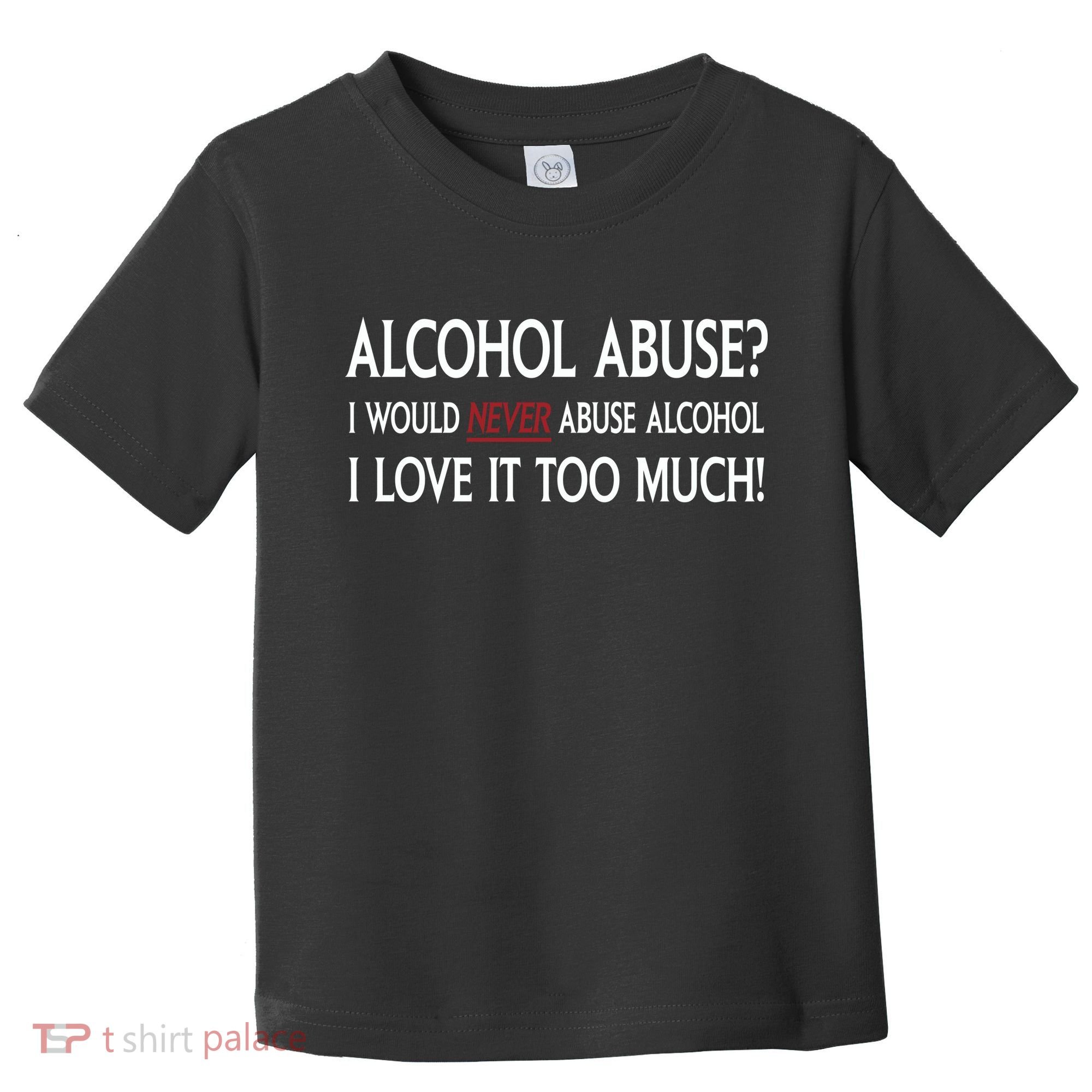 Hard Alcohol Abuse I Would Never Abuse Alcohol I Love It Too Much Toddler T-Shirt