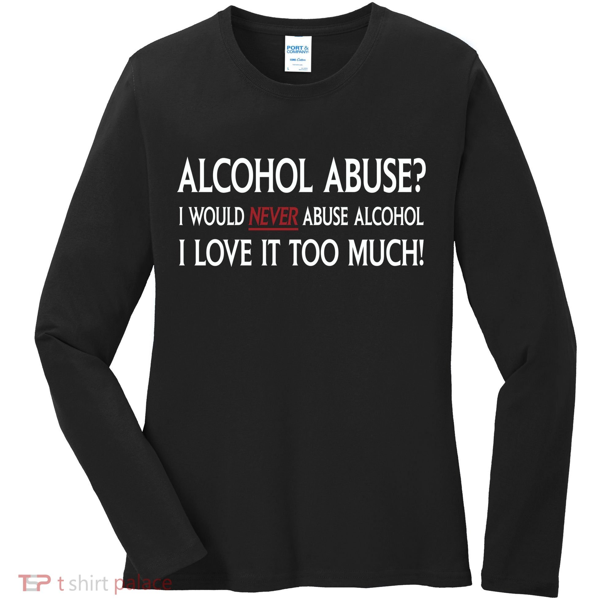 Hard Alcohol Abuse I Would Never Abuse Alcohol I Love It Too Much Women's Long Sleeve Shirt
