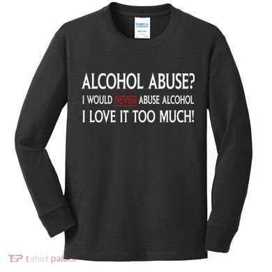 Hard Alcohol Abuse I Would Never Abuse Alcohol I Love It Too Much Kids Long Sleeve Shirt