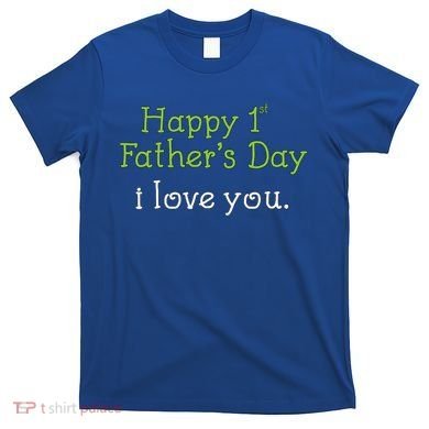 Happy 1st Father's Day I Love You T-Shirt