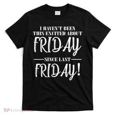 Haven't Been This Excited About Friday Since Last Friday T-Shirt