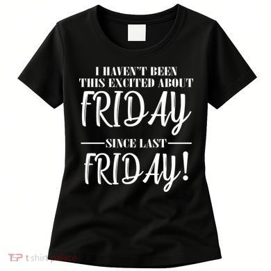 Haven't Been This Excited About Friday Since Last Friday Women's T-Shirt
