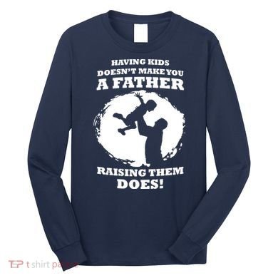 Having Kids Doesn't Make You A Father Raising Them Does Long Sleeve Shirt