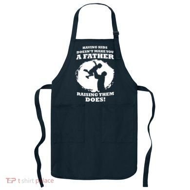 Having Kids Doesn't Make You A Father Raising Them Does Apron