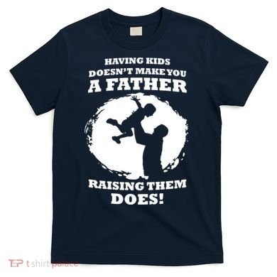 Having Kids Doesn't Make You A Father Raising Them Does T-Shirt