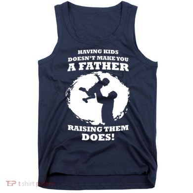 Having Kids Doesn't Make You A Father Raising Them Does Tank Top
