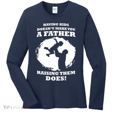 Having Kids Doesn't Make You A Father Raising Them Does Women's Long Sleeve Shirt