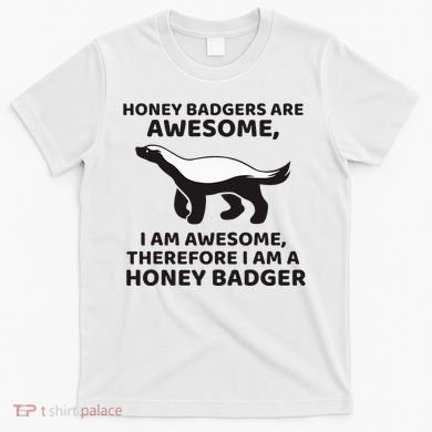 Honey Badgers Are Awesome Therefore I Am A Honey Badger T-Shirt