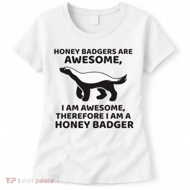 Honey Badgers Are Awesome Therefore I Am A Honey Badger Women's T-Shirt