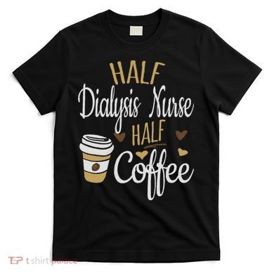 Half Coffee Half Dialysis Nurse Gift, Dialysis Nurse T-Shirt