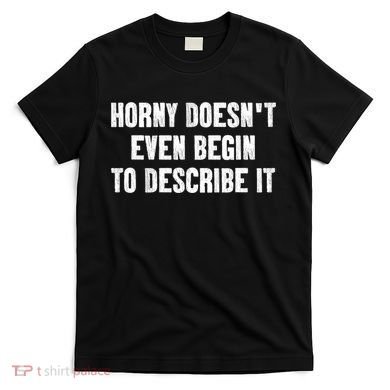 Horny Doesnt Even Begin To Describe It T-Shirt