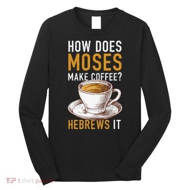 How Does Moses Makes Coffee Hebrews It Christian Humor Jokes Long Sleeve Shirt