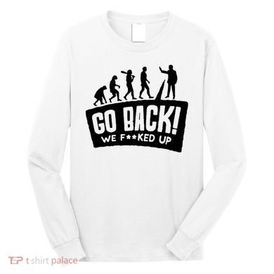 Human Evolution Go Back We F*Cked Up Long Sleeve Shirt