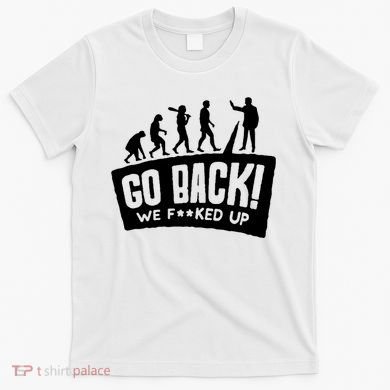 Human Evolution Go Back We F*Cked Up T-Shirt