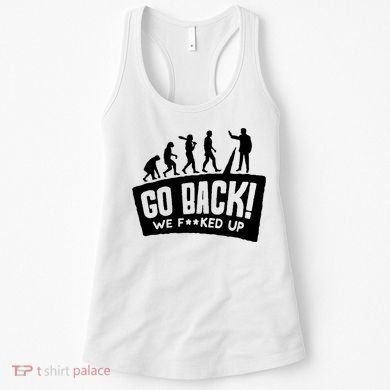 Human Evolution Go Back We F*Cked Up Women's Tank Top