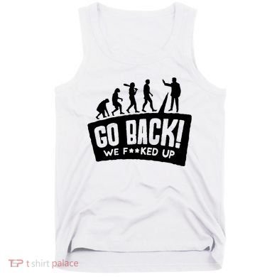 Human Evolution Go Back We F*Cked Up Tank Top