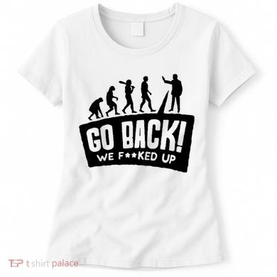 Human Evolution Go Back We F*Cked Up Women's T-Shirt