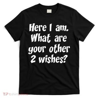 Here I Am, What Are Your Other Two Wishes T-Shirt