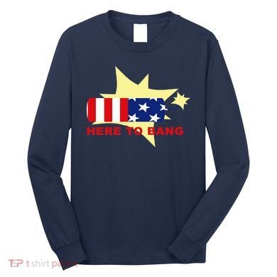 Here To Bang Independence Day 4th of July Long Sleeve Shirt