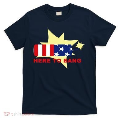 Here To Bang Independence Day 4th of July T-Shirt