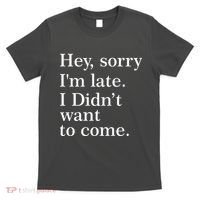 Hey, Sorry I'm Late. I Didn't Want To Come. T-Shirt thumb 0