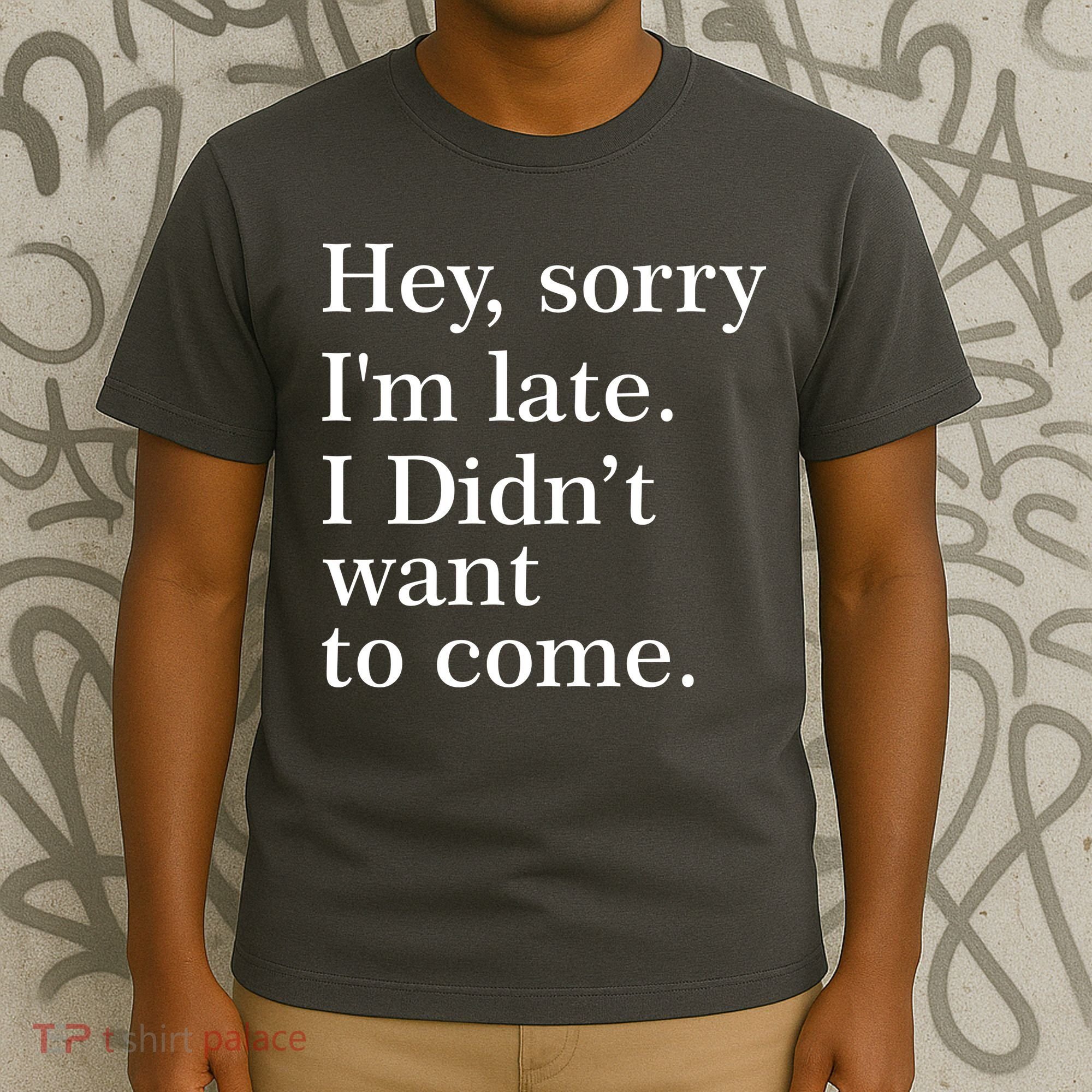 Hey, Sorry I'm Late. I Didn't Want To Come. T-Shirt