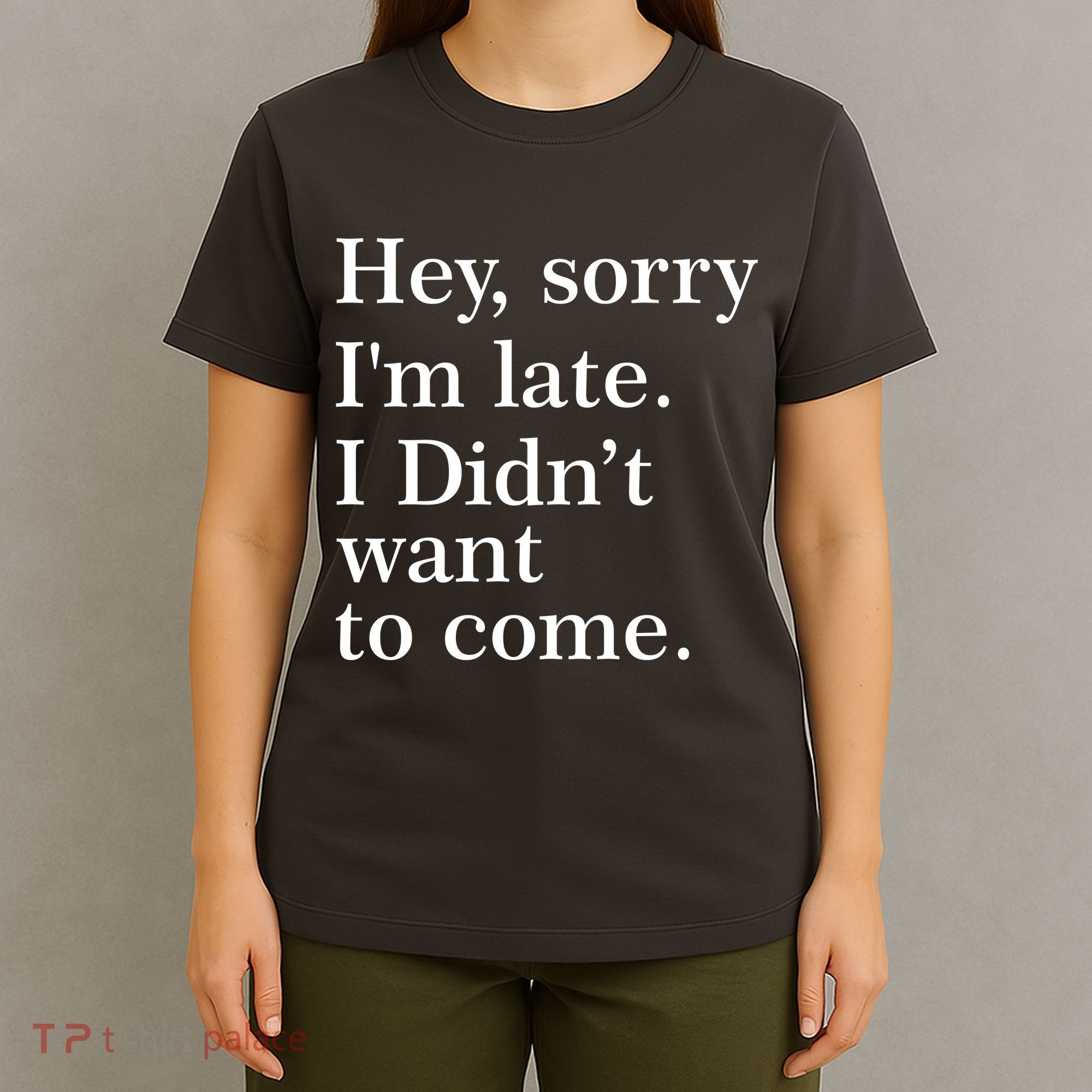 Hey, Sorry I'm Late. I Didn't Want To Come. T-Shirt