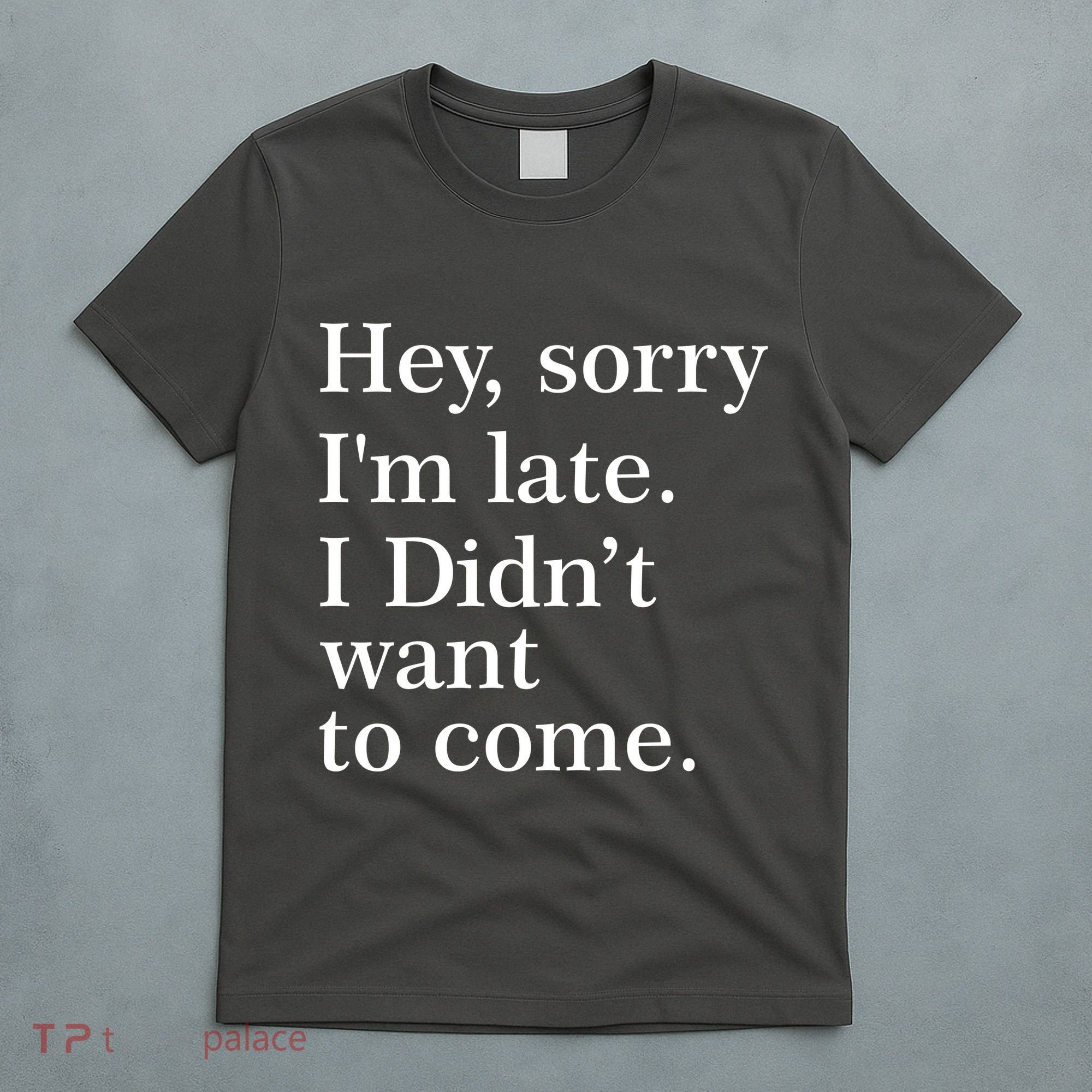 Hey, Sorry I'm Late. I Didn't Want To Come. T-Shirt